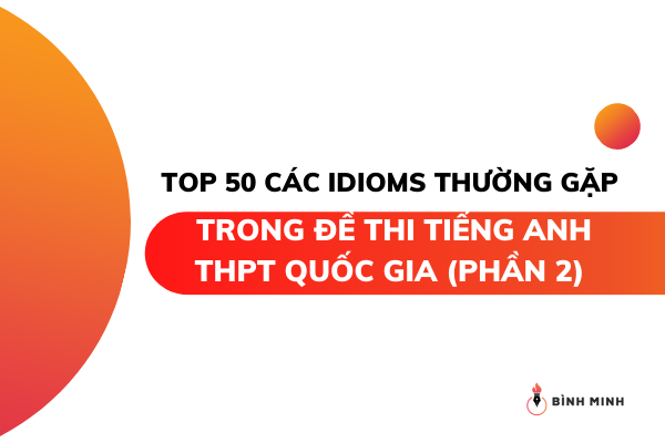TOP 50 IDIOM PHỔ BIẾN TRONG ĐỀ THI TIẾNG ANH THPT QUỐC GIA (PHẦN 2)